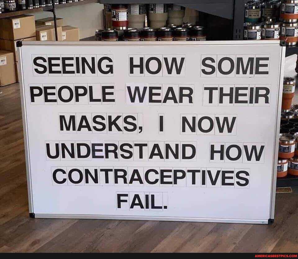 SEEING HOW SOME PEOPLE WEAR THEIR
MASKS, I NOW
UNDERSTAND HOW
CONTRACEPTIVES FAIL.