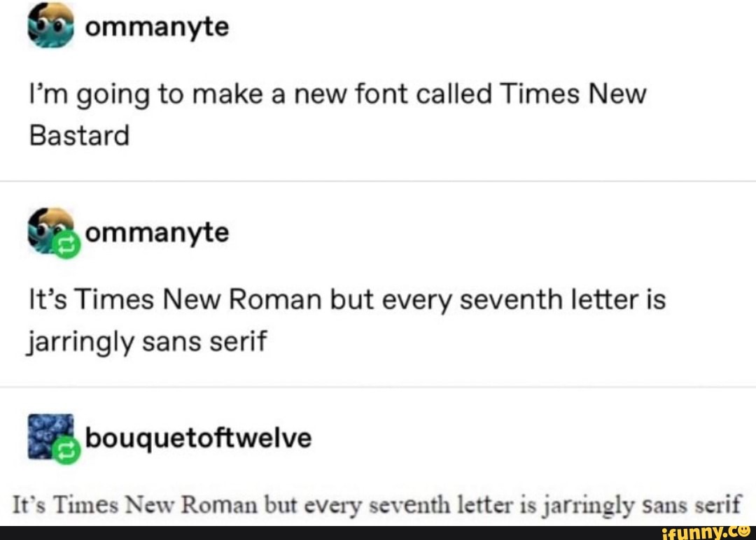 I’m going to make a new font called Times New
Bastard
ªommanyte
It’s Times New Roman but every seventh letter is
jarringly sans serif
It's Times New Roman bm cvcxy seventh letter is jarringly sans serif