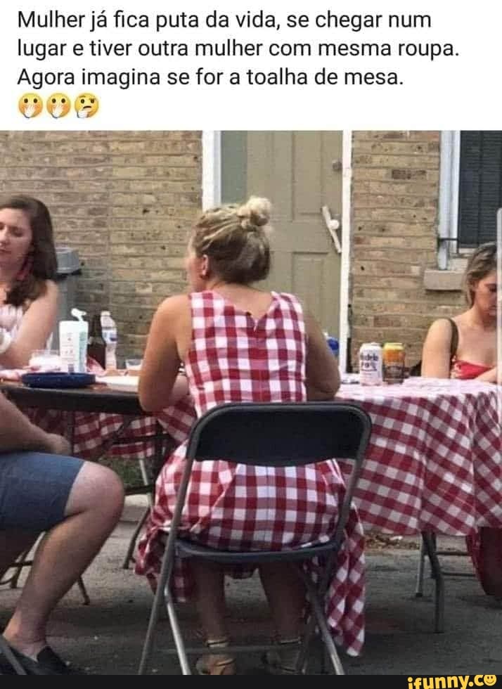 Mulher já fica puta da vida, se chegar num
lugar e tiver outra mulher com mesma roupa.
Agora imagina se for a toalha de mesa.
DONO: