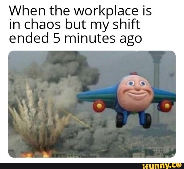 When the workplace is in chaos but my shift ended 5 minutes ago - iFunny