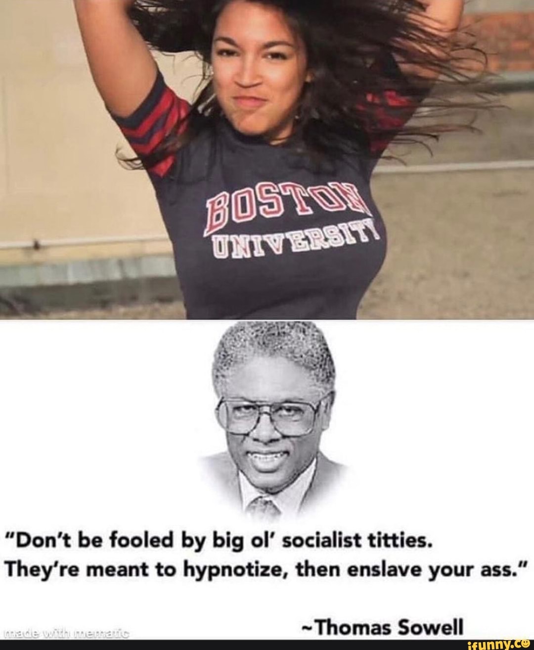 "Don't be fooled by big ol' socialist titties.
They're meant to hypnotize, then enslave your ass."
~Thomas Sowell