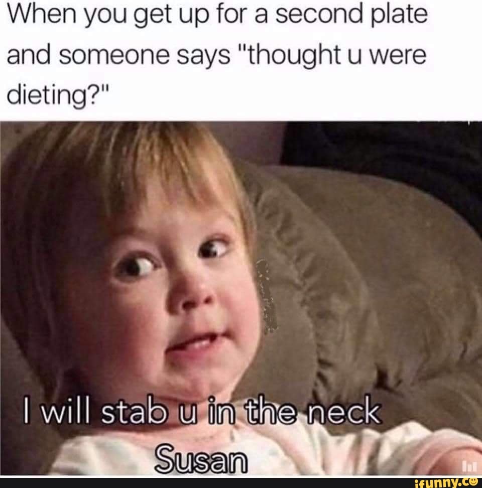 When you get up for a second plate and someone says "thought u were dieting?"
I will stale in the neck
Susan