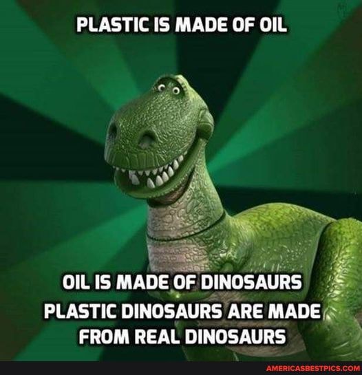 PLASTIC IS MADE OF OIL OIL IS MADE OF DINOSAURS PLASTIC OINGSAURS ARE