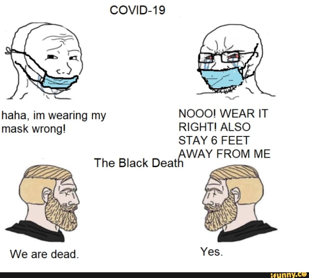 haha, im wearing my NOOO! WEAR IT
mask wrong! RIGHT! ALSO
STAY 6 FEET
The Black Deat
We are dead.