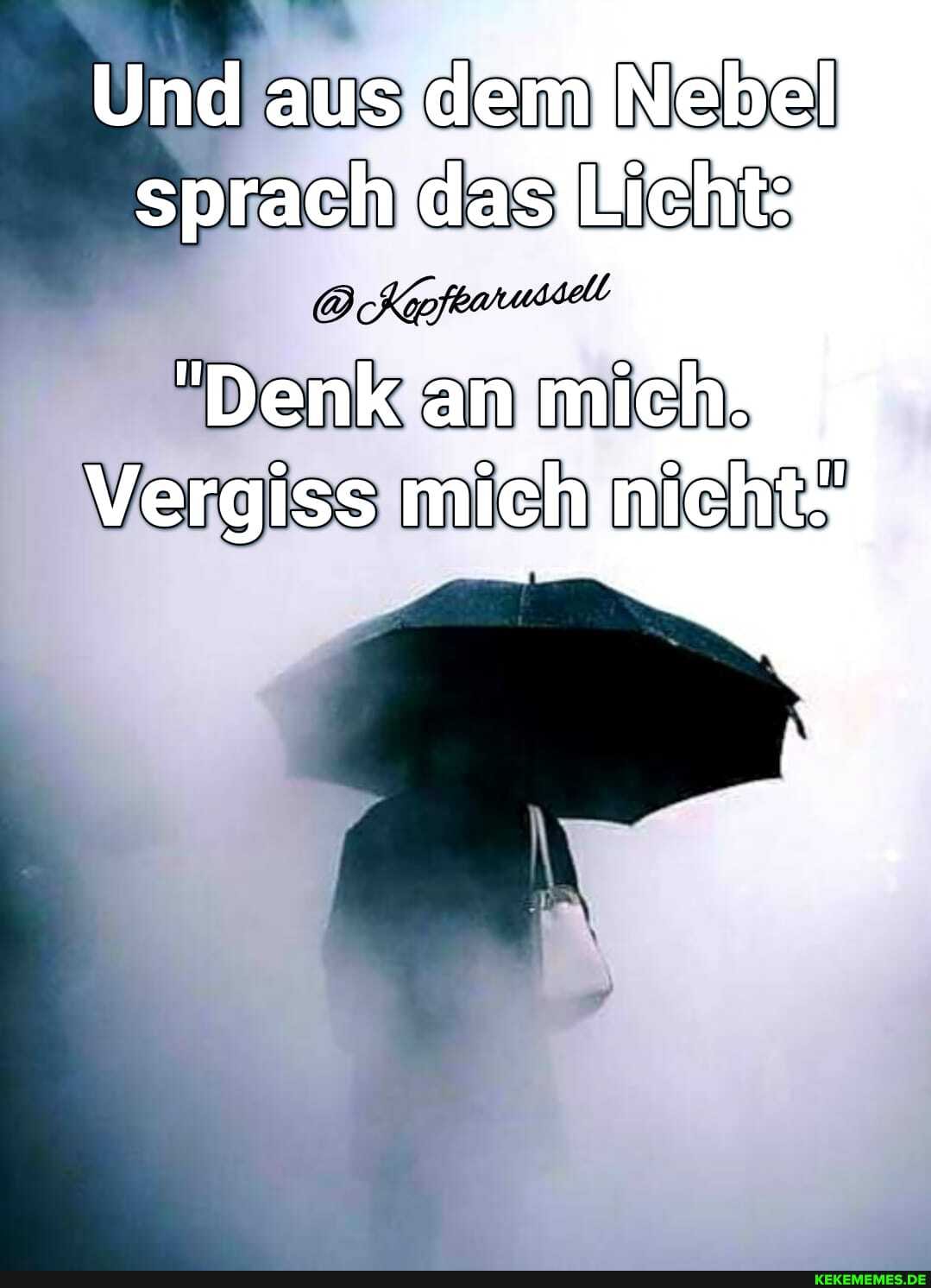 Und aus, Nebel sprach das
"Denk an mieh.
Vergiss mich nichy