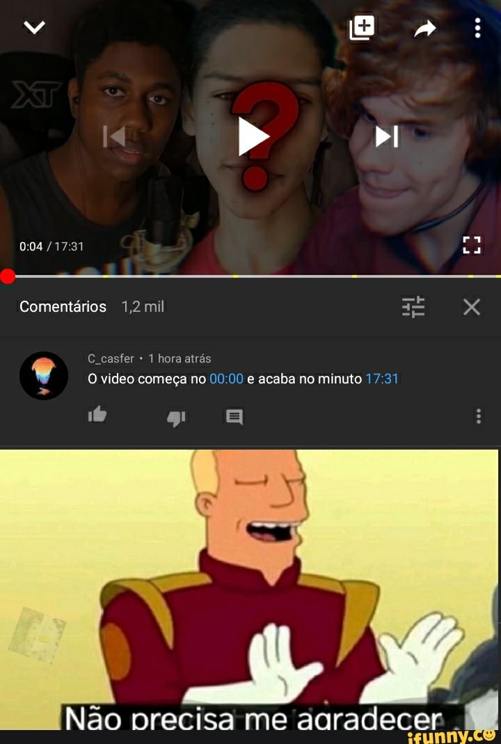 bI
ra
004
Comentários 1,2 mil
C casfer 1 hora atrás
O video começa no e acaba no minuto 17 g! a
Não precisa me aaradecer
