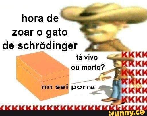 hora de
zoar o gato
de schrôdinger
ou morto?
o ás
nn sei porra