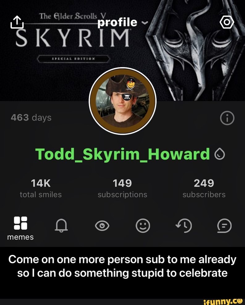 The Glder Seralls
profile
463 days
Todd_Skyrim_Howard
149 249 total smiles subscriptions subscribers ge of memes
Come on one more person sub to me already so can do something stupid to celebrate - Come on one more person sub to me already so I can do something stupid to celebrate