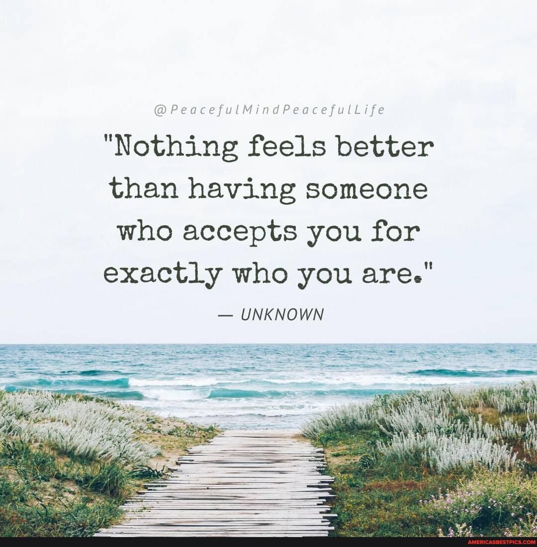 @PeacefulMindPeacefulLife
"Nothing feels better than having someone who accepts you for
exactly who you are."
- UNKNOWN