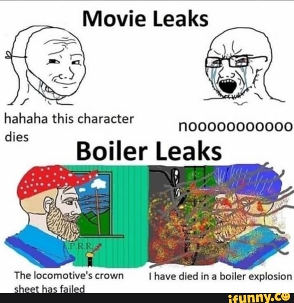 Movie Leaks
hahaha this character
noooo00000000 dies
Boiler Leaks
The locomotive's crown have died in a boiler explosion sheet has failed