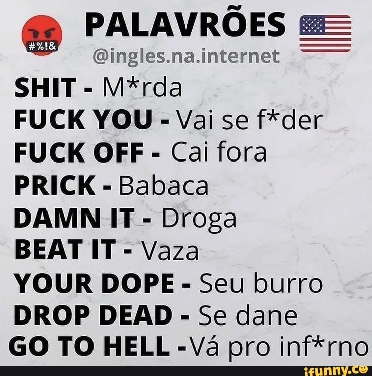 PALAVRÕES Oinglesna.internet
MSrda
Vai se der
FUCK (ORE Cai fora
PRICK - Babaca
Droga
Vaza
YOUR DOPE Seu burro
Se dane
GO TO HELL -Vá pro inf*rno