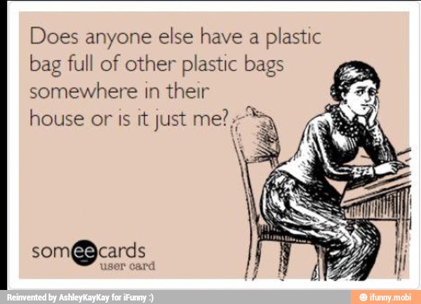 Does anyone else have a
plastic
bag full of other plastic bags
somewhere in their
house or is it just me? ¿>