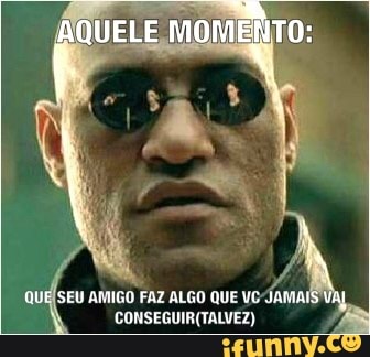 QUE SEU AMIGO FAZ ALGO QUE VC
JAMAIS
CONSEGUIR(TALVEZ) =