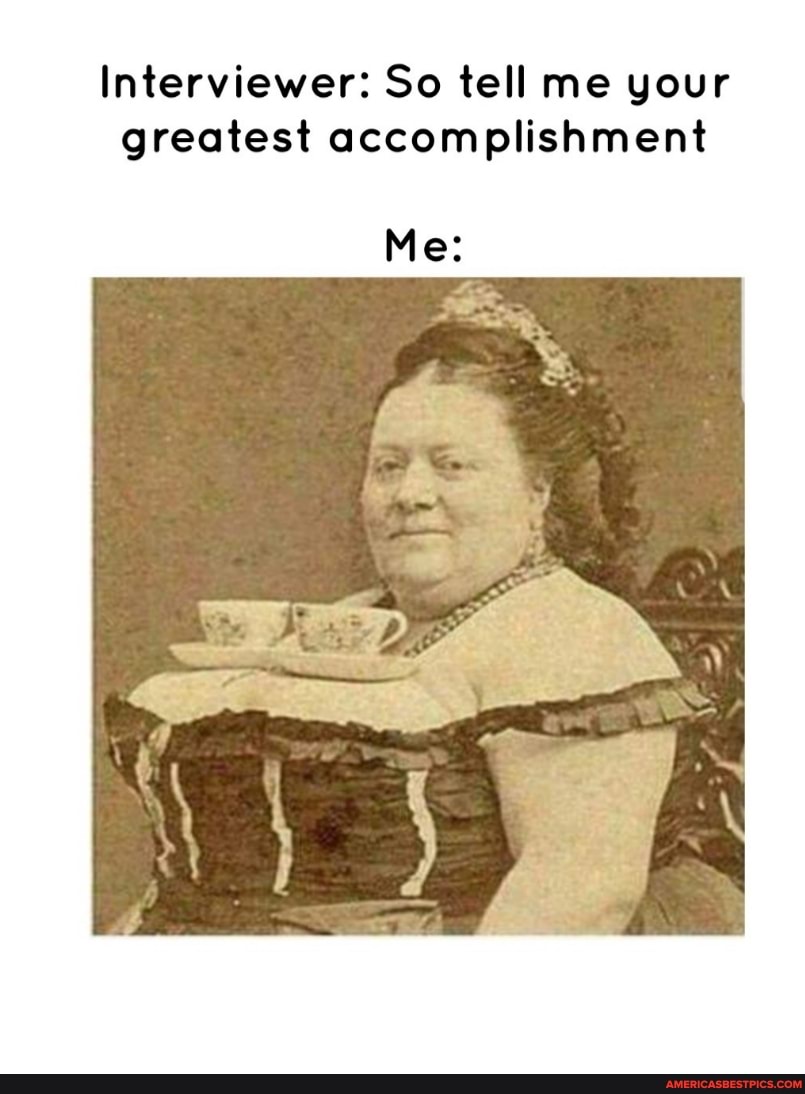 Interviewer: So tell me your greatest accomplishment
Mes
\ )