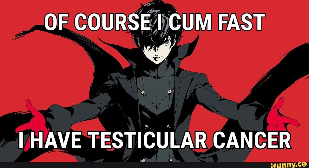OF COURSE 1)CUM FAST
I HAVE TESTICULAR CANGER