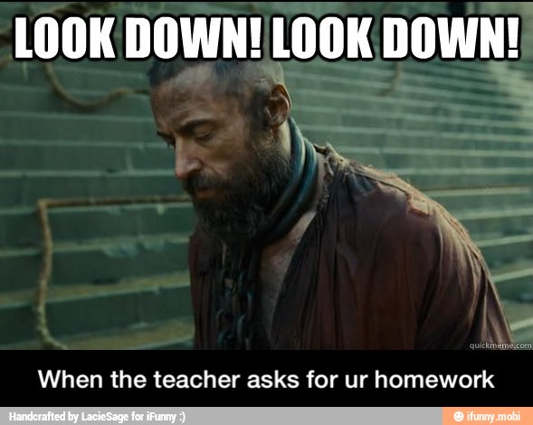 LOOK DOWN! LOOK DOWN!
When the teacher asks for ur homework - When the teacher asks for ur homework
