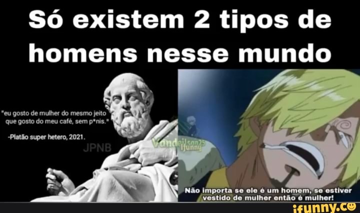 Só existem 2 tipos de homens nesse mundo
*eu gosto de mulher do mesmo jeito que gosto do meu café, sem pfnis."
-Platão super hetero, 2021
Não importa se elo é um home: tido de mulher então