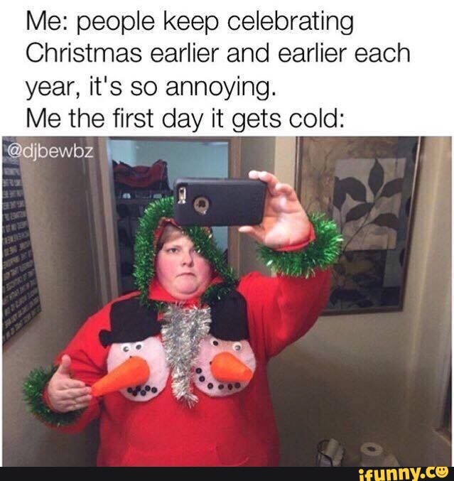 Me: people keep celebrating
Christmas earlier and earlier each
year, it's so annoying.
Me the first day it gets cold: