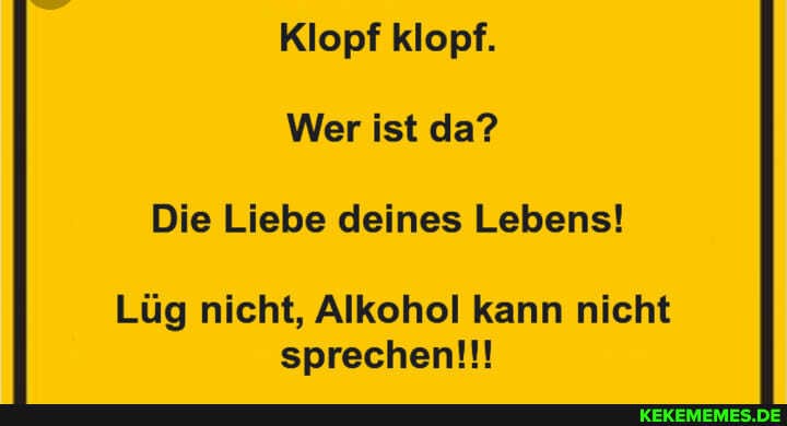 Klopf klopf.
Wer ist da?
Die Liebe deines Lebens!
Lüg nicht, Alkohol kann nicht sprechen!!!
