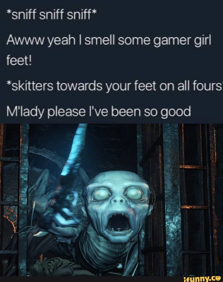 *sniff sniff sniff* Awww yeah smell some gamer girl feet! *skitters ...