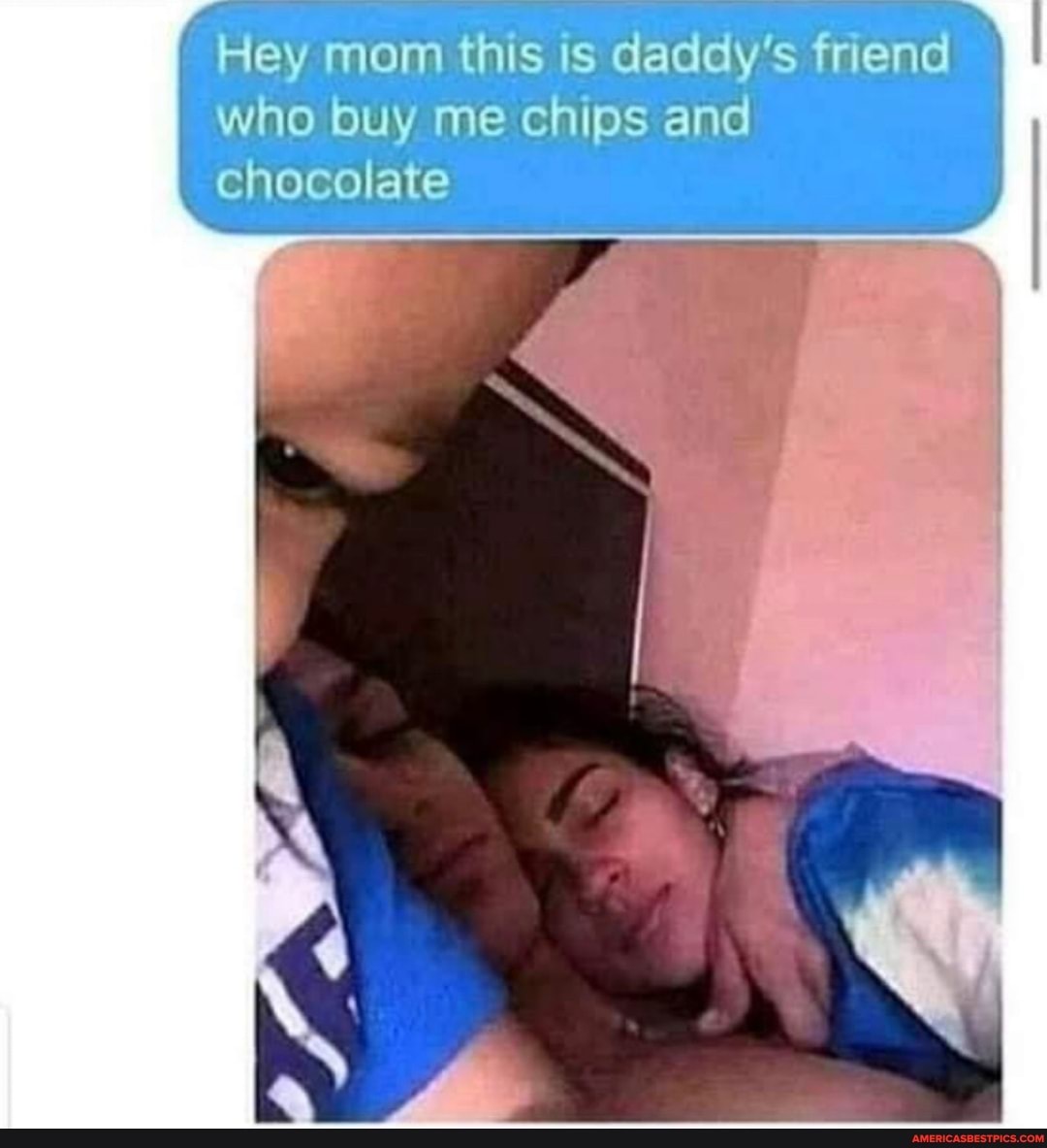 "Hey mom this is daddy's friend
who buy me chips and
chocolate