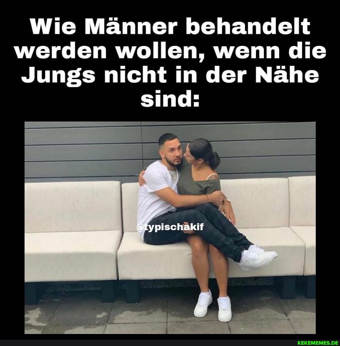 Wie Männer behandelt werden wollen, wenn die
Jungs nicht in der Nähe sind:
@typischakif