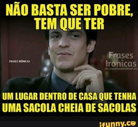 NÃO BASTA SER POBRE,
TEM QUE TER
A
UM LUGAR DENTRO DE CASA QUE TENHA
UMA SACOLA CHEIA DE SACOLAS