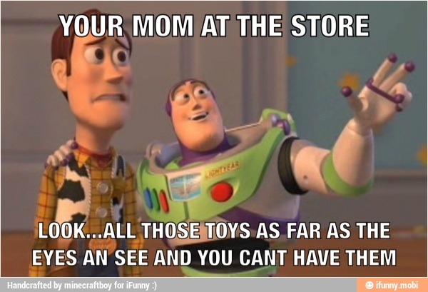 YOUR MOM/ AT THE STORE
E
LOOK...ALL
THOSE\TOYS AS. FAR AS THE
EYES AN SEE AND YOU CANT HAVE THEM