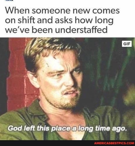 When someone new comes on shift and asks how long we've been understaffed
God left this placejajlong long time ago.