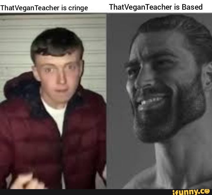 ThatVeganTeacher is cringe ThatVeganTeacher is Based - iFunny