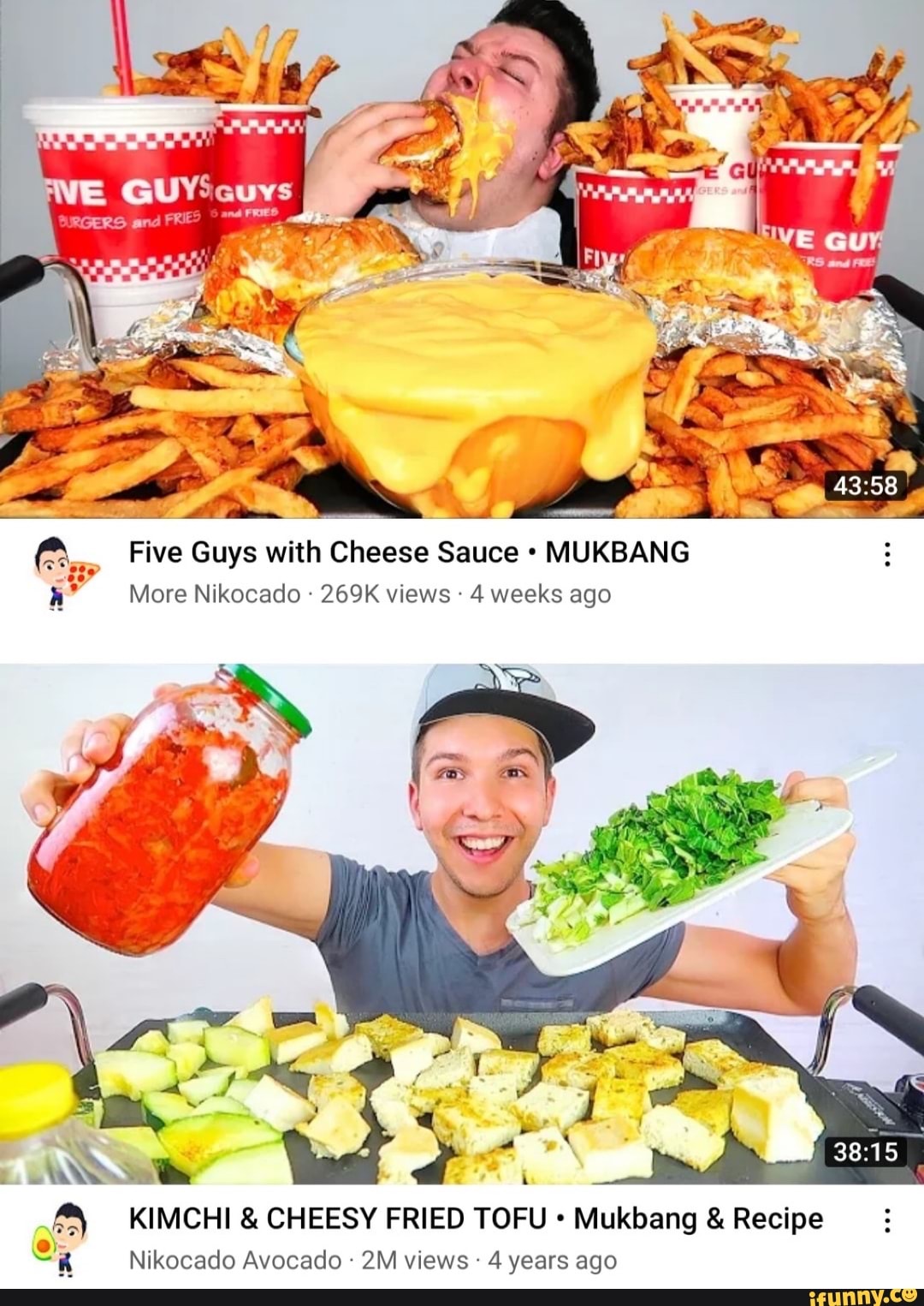 And WE SK aA Five Guys with Cheese Sauce MUKBANG More Nikocado 269K views 4  weeks ago KIMCHI & CHEESY FRIED TOFU Mukbang & Recipe Nikocado Avocado  views 4 years ago - iFunny