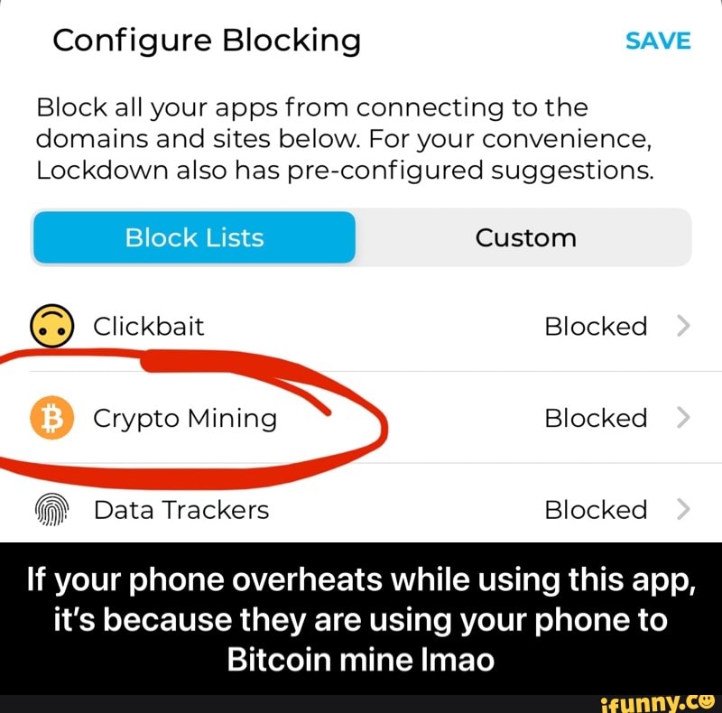 Configure Blocking SAVE
Block all your apps from connecting to the domains and sites below. For your convenience,
Lockdown also has pre-configured suggestions.
Block Lists Custom
Clickbait Blocked
Crypto Mining Blocked
Data Trackers Blocked
If your phone overheats while using this app,
it's because they are using your phone to
Bitcoin mine Imao - If your phone overheats while using this app, it’s because they are using your phone to Bitcoin mine lmao
