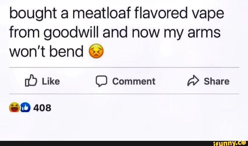 Bought a meatloaf flavored vape from goodwill and now my arms won't