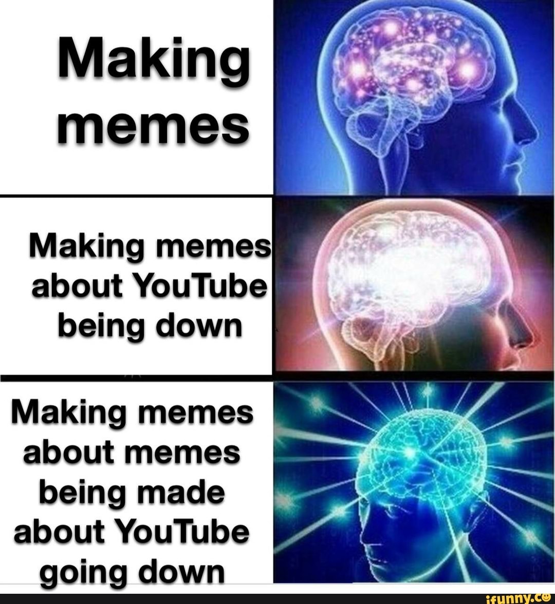 Making memes about YouTube being down Making memes about memes being