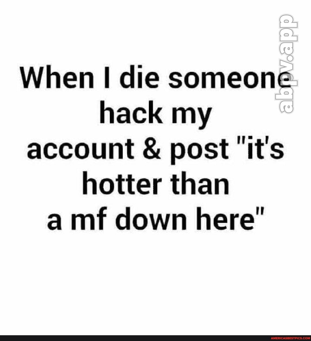 When die someone hack my account & post 'it's hotter than a mf down here"