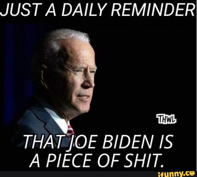 JUST A DAILY REMINDER THAT JOE BIDEN IS A PIECE OF SHIT. - iFunny