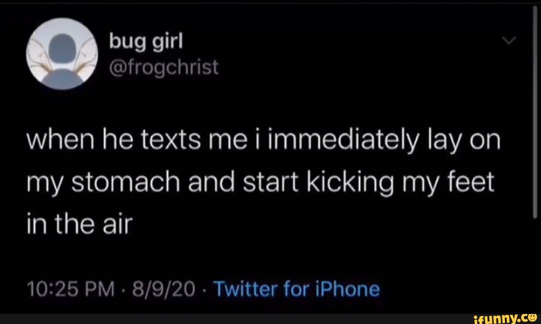 When he texts me immediately lay on my stomach and start kicking my feet in the air PM Twitter