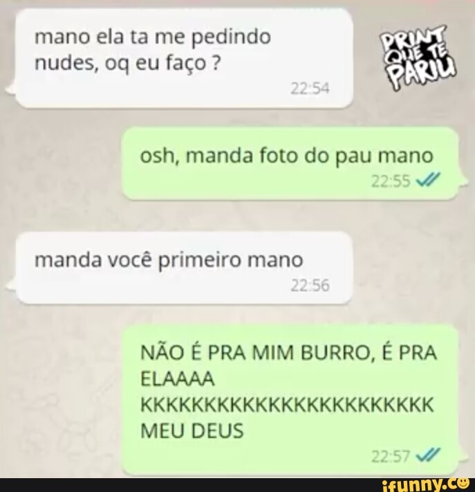 mano ela ta me pedindo DRI
nudes, oq eu faço osh, manda foto do pau mano
manda você primeiro mano
NÃO É PRA MIM BURRO, É PRA
MEU DEUS