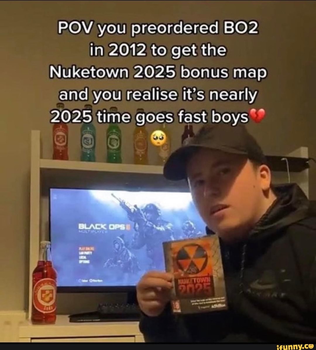 POV you preordered BO? in 2012 to get the Nuketown 2025 bonus map and