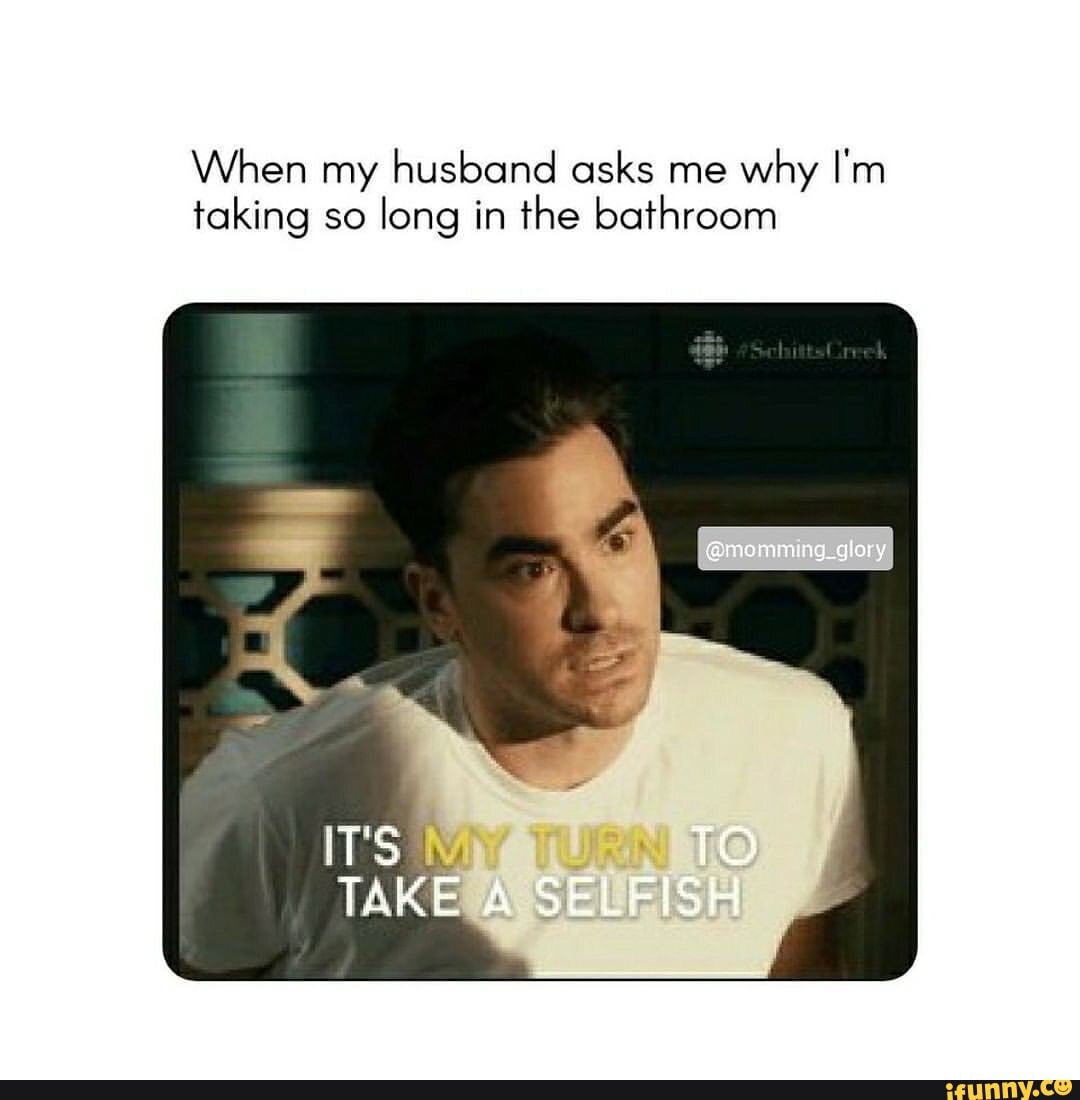 When my husband asks me why I'm taking so long in the bathroom
T'S TO TAKE A SELFISH