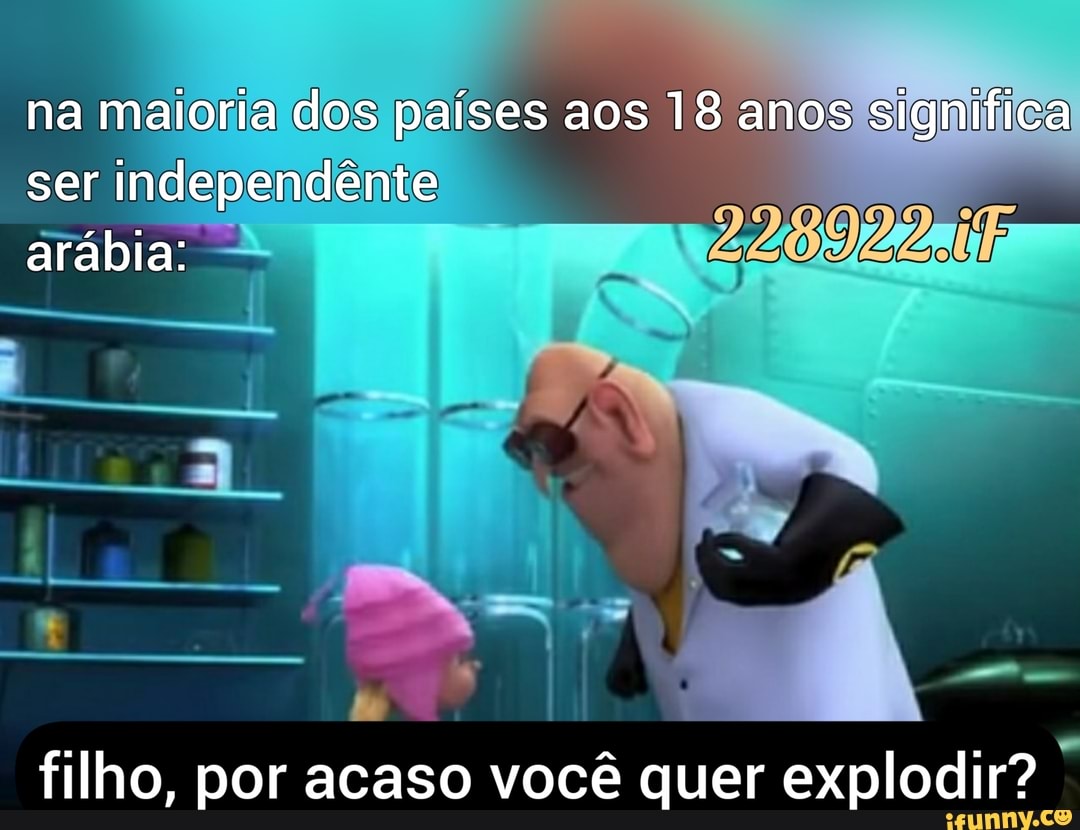 na maioria dos países aos 18 anos significa ser independente arábia:
filho, por acaso você quer explodir?
