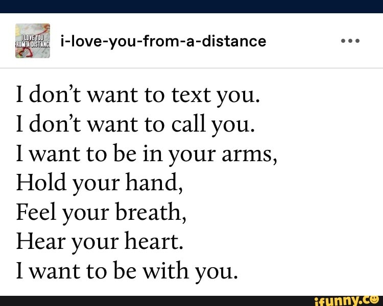 i-love-you-from-a-distance
don't want to text you.
don't want to call you.
want to be in your arms,
Hold your hand,
Feel your breath,
Hear your heart.
want to be with you.