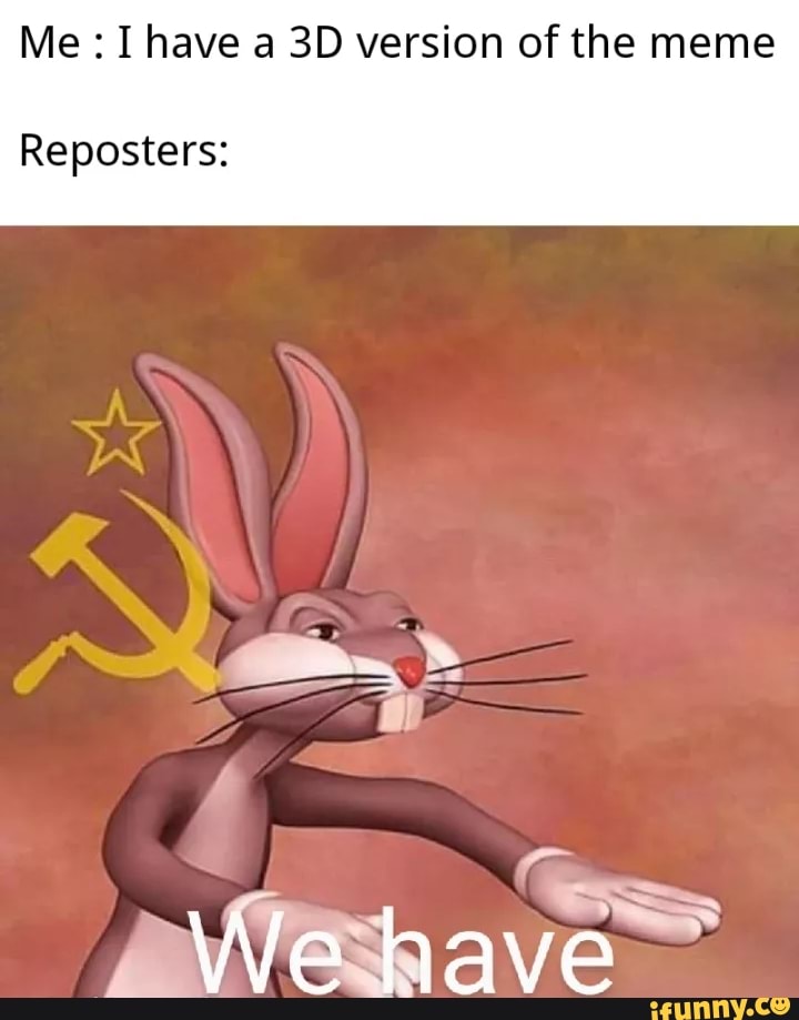 Me: Ihave a 3D version of the meme
Reposters: