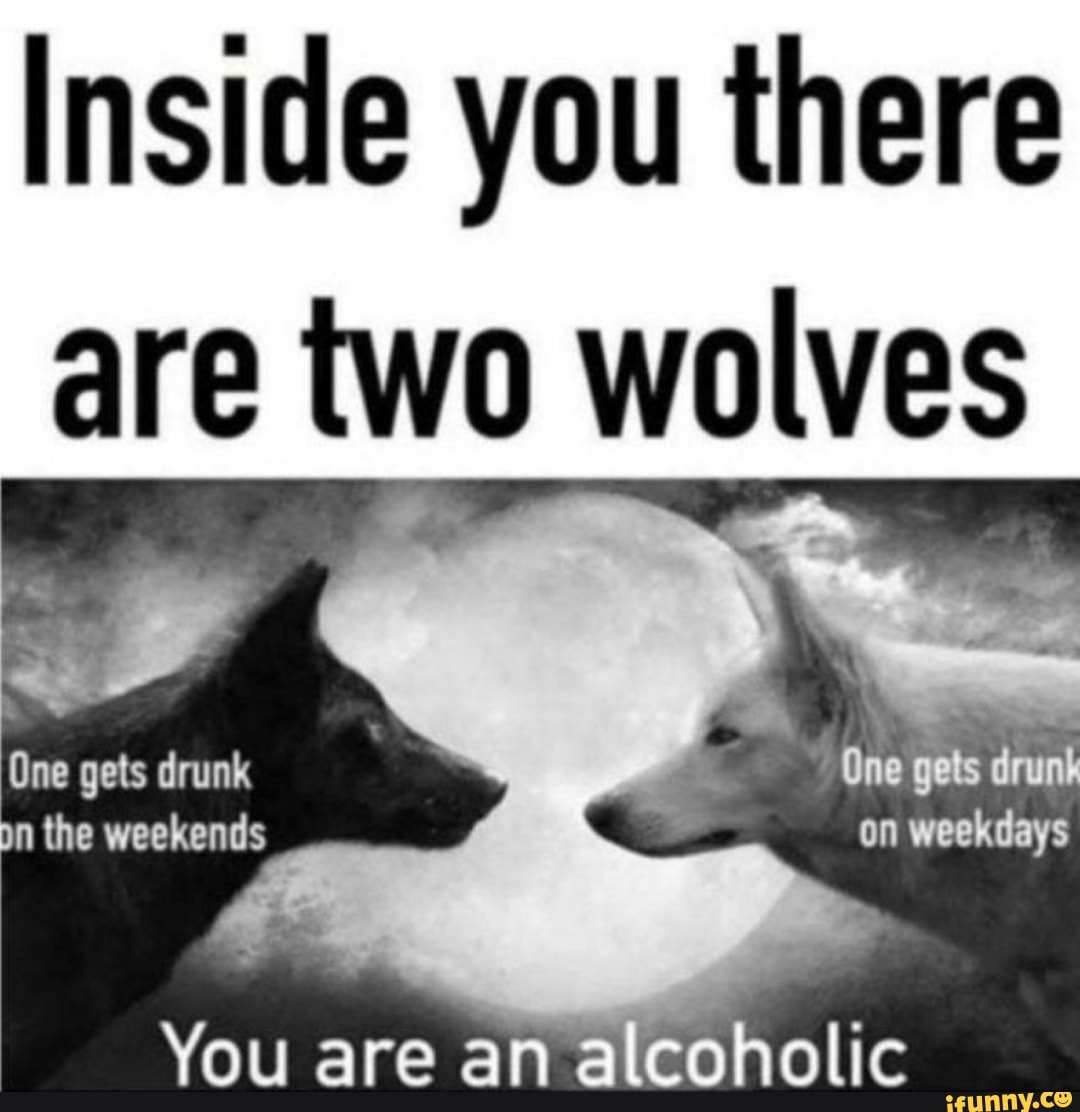 Inside you there are two wolves One gets drunk Ore ge the weekends