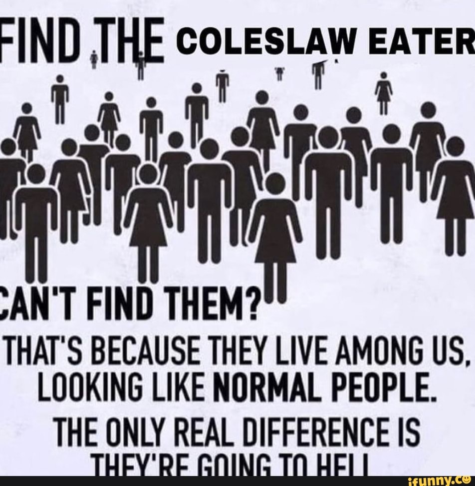 THE COLESLAW EATER THAT BECAUSE THEY LIVE AMONG US, LOOKING LIKE NORMAL PEOPLE. THE ONLY REAL