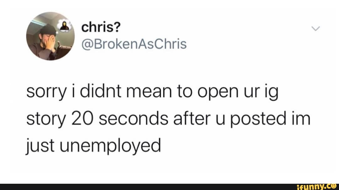 sorry I didnt mean to open ur ig story 20 seconds after u posted im just unemployed