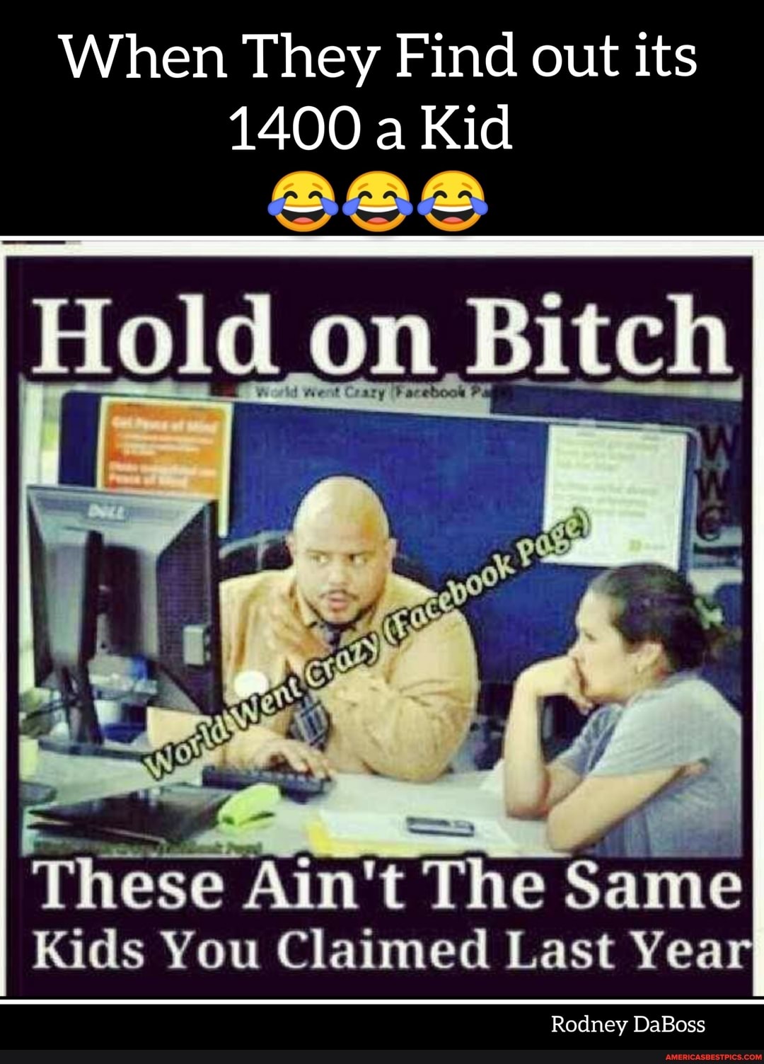When They Find out its
1400 a Kid
on
These Ain't The Same
Kids You Claimed Last Yea
Rodney DaBoss
~let