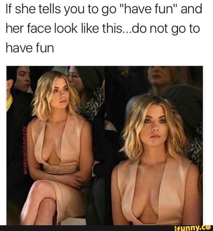 If she tells you to go "have fun" and
her face look like this...do not go to
have fun