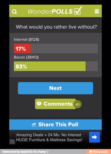 What would you rather live without?
Internet (8128)
Bacon (38413)
Amazing Deals 24 Mo. No Interest HUGE Furniture Mattress Savings!