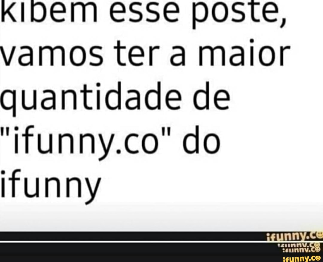 KIDem esse poste,
vamos ter a maior
quantidade de
"ifunny.co" do
ifunny
